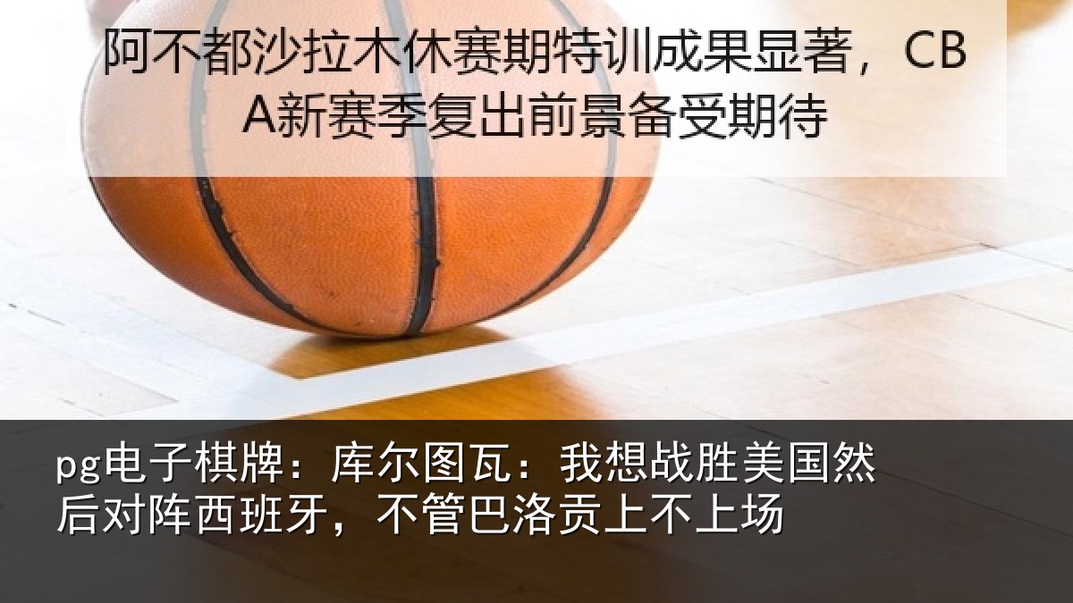 pg电子棋牌:库尔图瓦:我想战胜美国然后对阵西班牙,不管巴洛贡上不上场