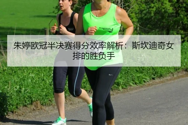 朱婷欧冠半决赛得分效率解析：斯坎迪奇女排的胜负手