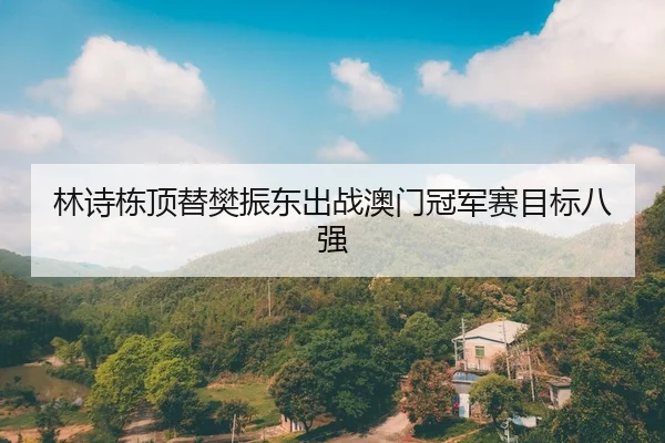 林诗栋顶替樊振东出战澳门冠军赛目标八强