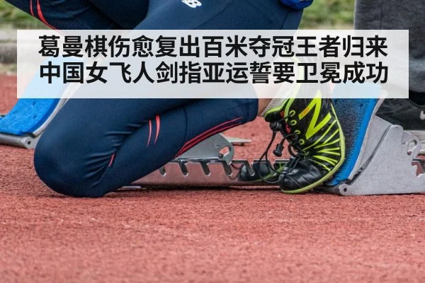 葛曼棋伤愈复出百米夺冠王者归来 中国女飞人剑指亚运誓要卫冕成功