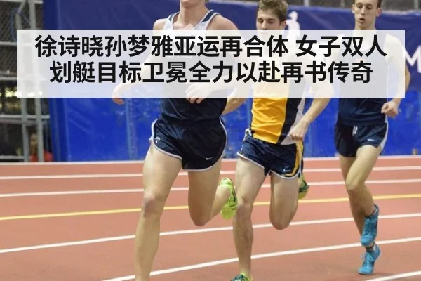 徐诗晓孙梦雅亚运再合体 女子双人划艇目标卫冕全力以赴再书传奇