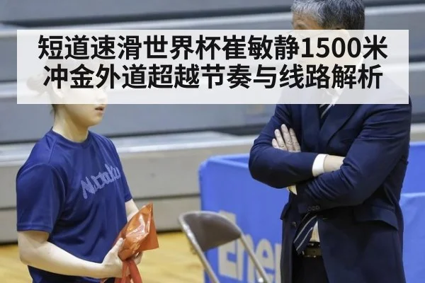 短道速滑世界杯崔敏静1500米冲金外道超越节奏与线路解析